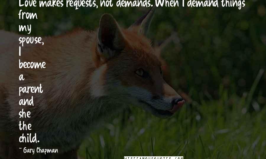 Gary Chapman Quotes: Love makes requests, not demands. When I demand things from my spouse, I become a parent and she the child.