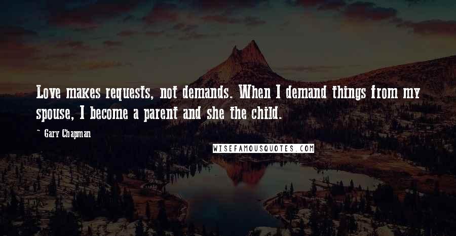 Gary Chapman Quotes: Love makes requests, not demands. When I demand things from my spouse, I become a parent and she the child.