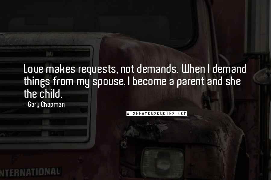 Gary Chapman Quotes: Love makes requests, not demands. When I demand things from my spouse, I become a parent and she the child.