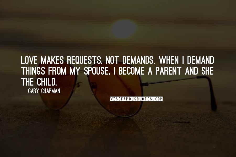 Gary Chapman Quotes: Love makes requests, not demands. When I demand things from my spouse, I become a parent and she the child.