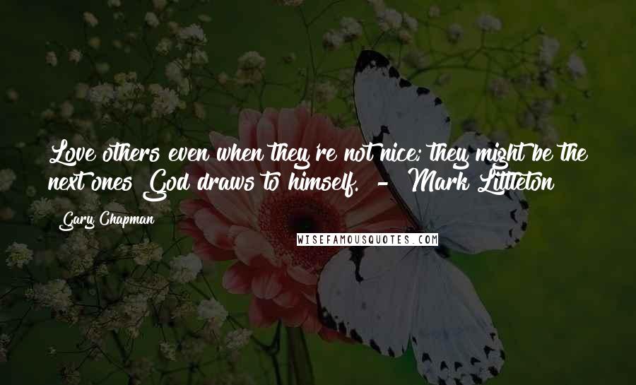Gary Chapman Quotes: Love others even when they're not nice; they might be the next ones God draws to himself. - Mark Littleton