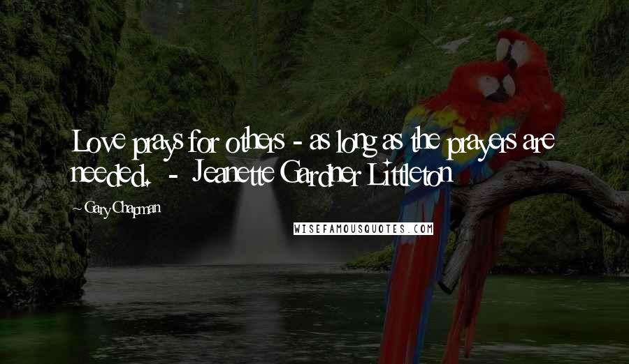 Gary Chapman Quotes: Love prays for others - as long as the prayers are needed. - Jeanette Gardner Littleton