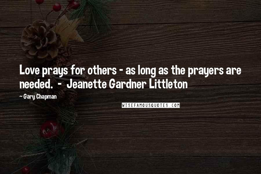 Gary Chapman Quotes: Love prays for others - as long as the prayers are needed. - Jeanette Gardner Littleton