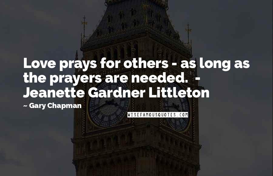 Gary Chapman Quotes: Love prays for others - as long as the prayers are needed.  -  Jeanette Gardner Littleton