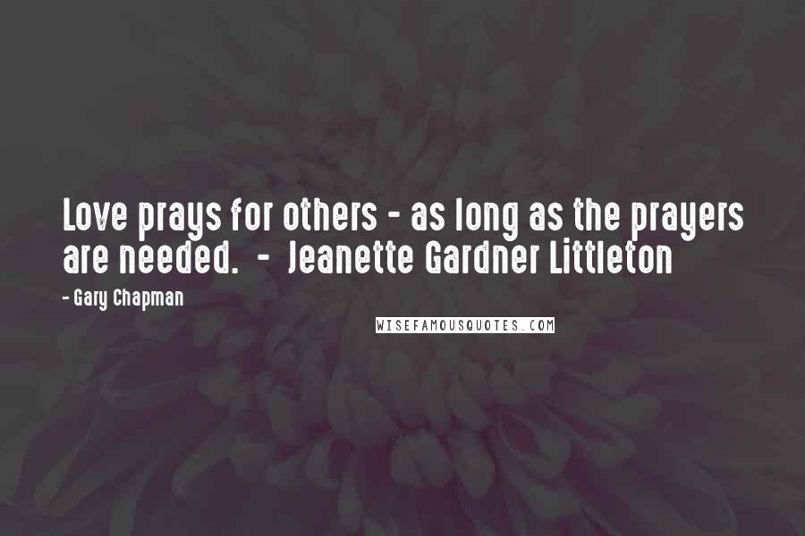 Gary Chapman Quotes: Love prays for others - as long as the prayers are needed. - Jeanette Gardner Littleton