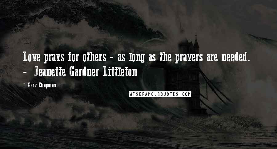 Gary Chapman Quotes: Love prays for others - as long as the prayers are needed.  -  Jeanette Gardner Littleton