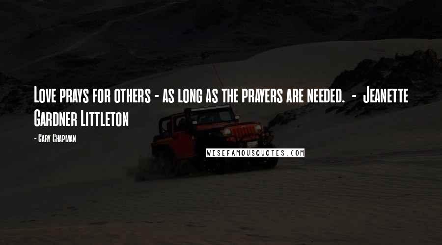 Gary Chapman Quotes: Love prays for others - as long as the prayers are needed.  -  Jeanette Gardner Littleton