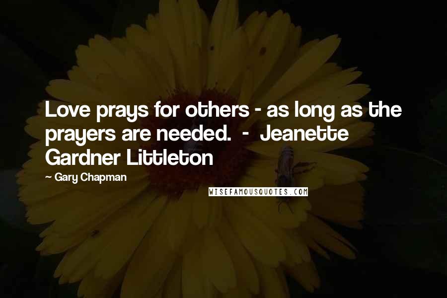 Gary Chapman Quotes: Love prays for others - as long as the prayers are needed.  -  Jeanette Gardner Littleton