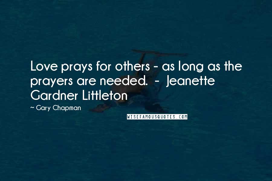 Gary Chapman Quotes: Love prays for others - as long as the prayers are needed.  -  Jeanette Gardner Littleton