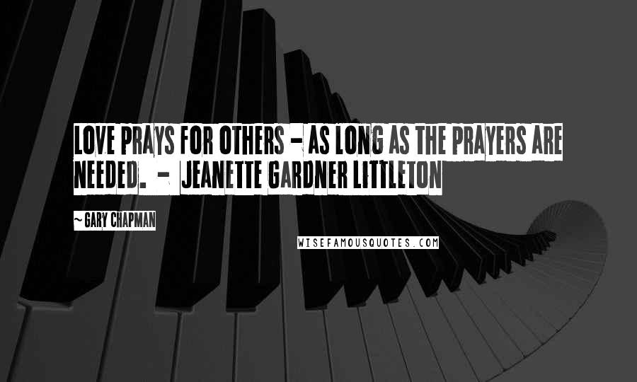 Gary Chapman Quotes: Love prays for others - as long as the prayers are needed. - Jeanette Gardner Littleton
