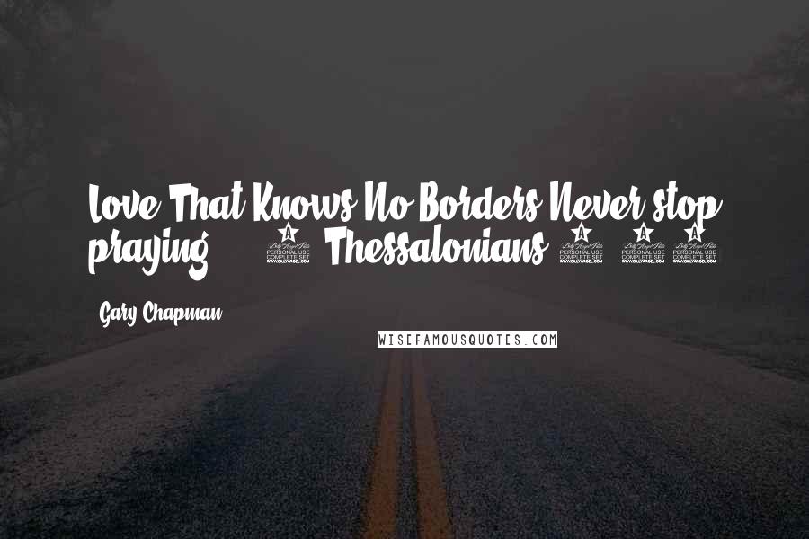 Gary Chapman Quotes: Love That Knows No Borders Never stop praying.  - 1 Thessalonians 5:17