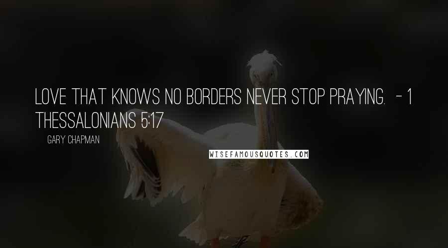 Gary Chapman Quotes: Love That Knows No Borders Never stop praying.  - 1 Thessalonians 5:17