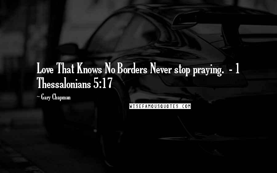 Gary Chapman Quotes: Love That Knows No Borders Never stop praying.  - 1 Thessalonians 5:17