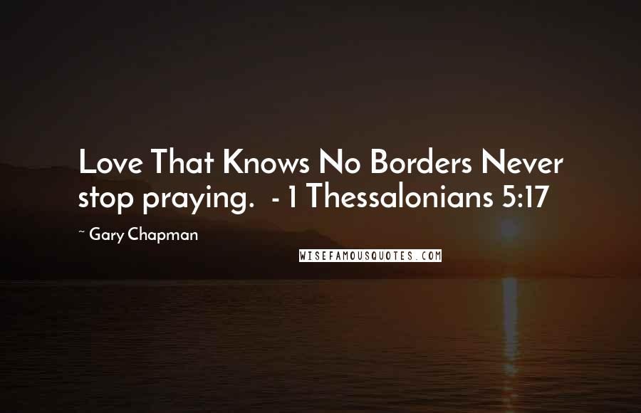 Gary Chapman Quotes: Love That Knows No Borders Never stop praying.  - 1 Thessalonians 5:17