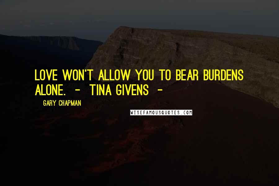 Gary Chapman Quotes: Love won't allow you to bear burdens alone. - Tina Givens -
