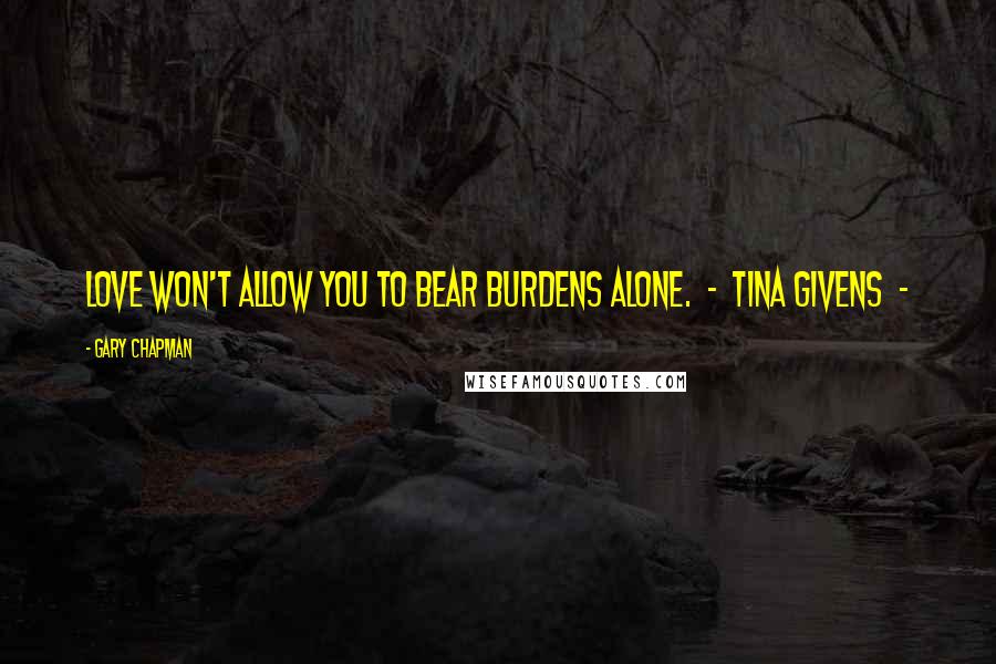 Gary Chapman Quotes: Love won't allow you to bear burdens alone. - Tina Givens -
