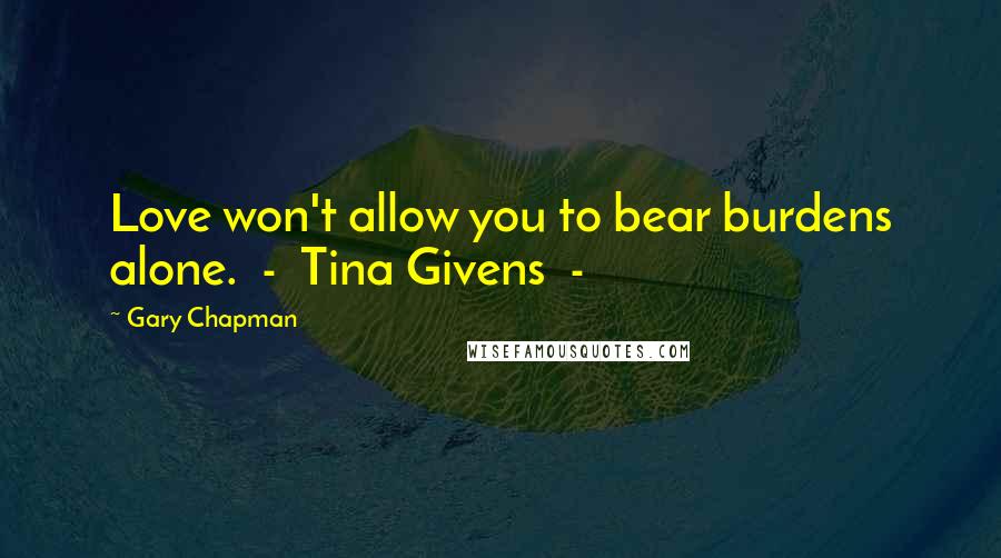 Gary Chapman Quotes: Love won't allow you to bear burdens alone. - Tina Givens -