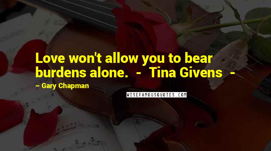 Gary Chapman Quotes: Love won't allow you to bear burdens alone. - Tina Givens -