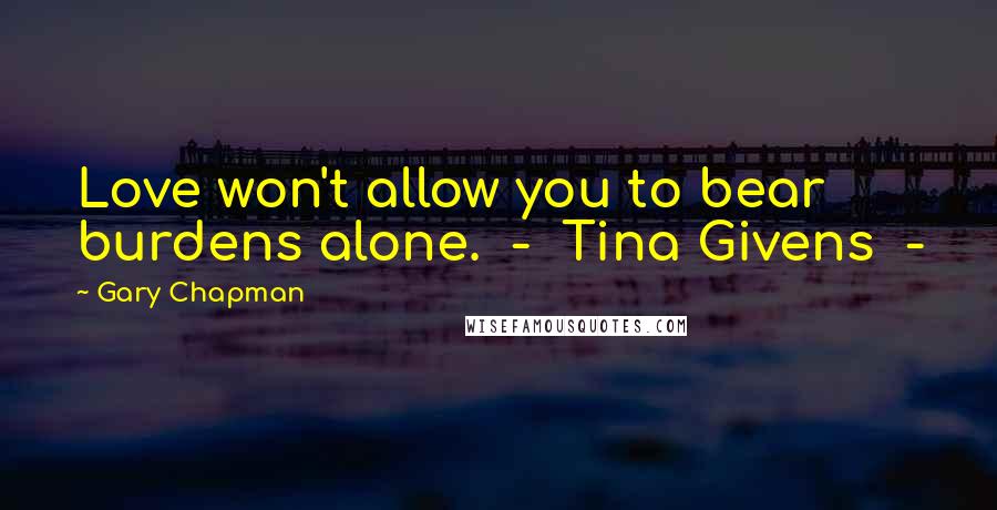 Gary Chapman Quotes: Love won't allow you to bear burdens alone. - Tina Givens -