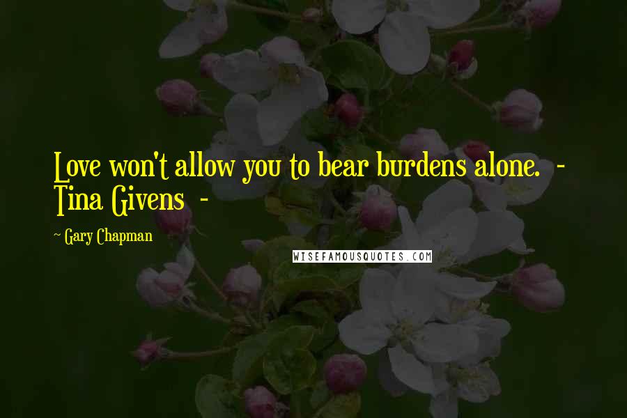Gary Chapman Quotes: Love won't allow you to bear burdens alone. - Tina Givens -
