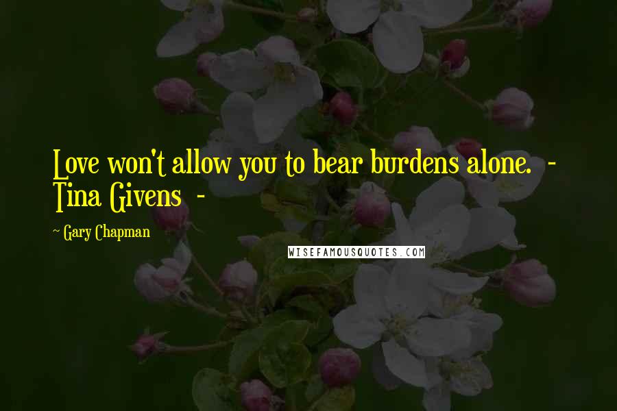 Gary Chapman Quotes: Love won't allow you to bear burdens alone.  -  Tina Givens  -