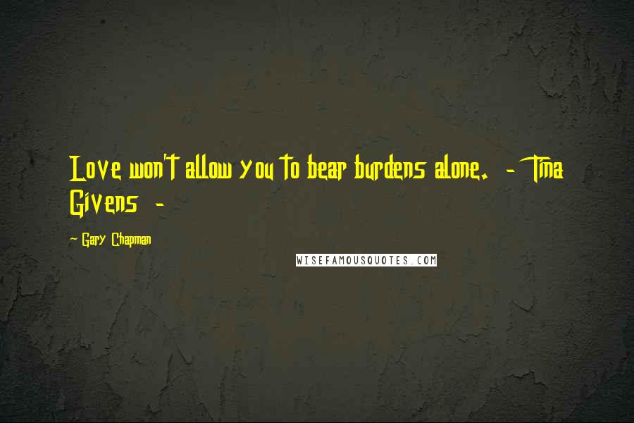 Gary Chapman Quotes: Love won't allow you to bear burdens alone. - Tina Givens -
