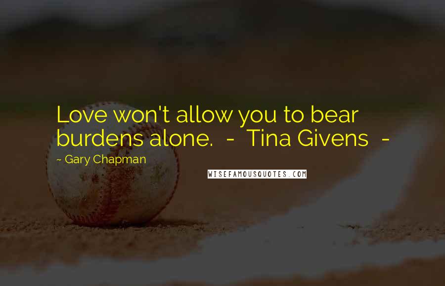 Gary Chapman Quotes: Love won't allow you to bear burdens alone. - Tina Givens -