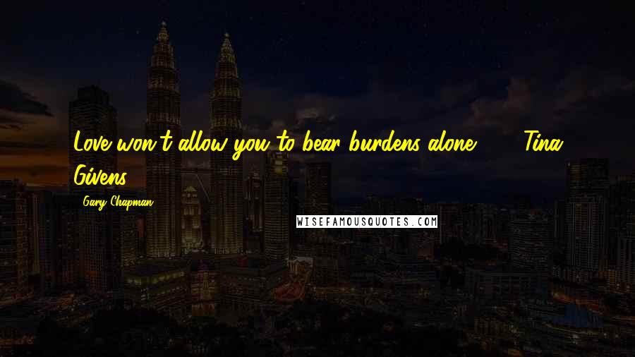 Gary Chapman Quotes: Love won't allow you to bear burdens alone. - Tina Givens -