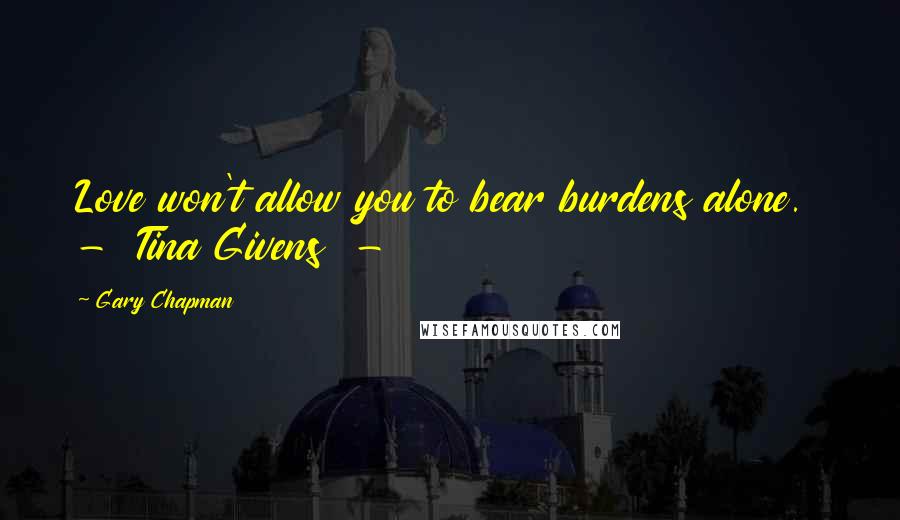 Gary Chapman Quotes: Love won't allow you to bear burdens alone. - Tina Givens -