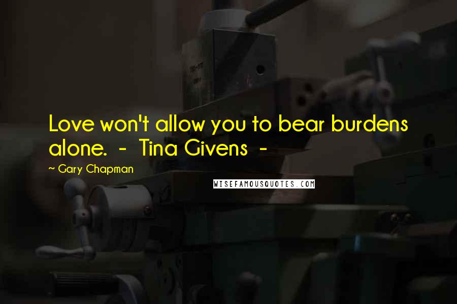 Gary Chapman Quotes: Love won't allow you to bear burdens alone. - Tina Givens -