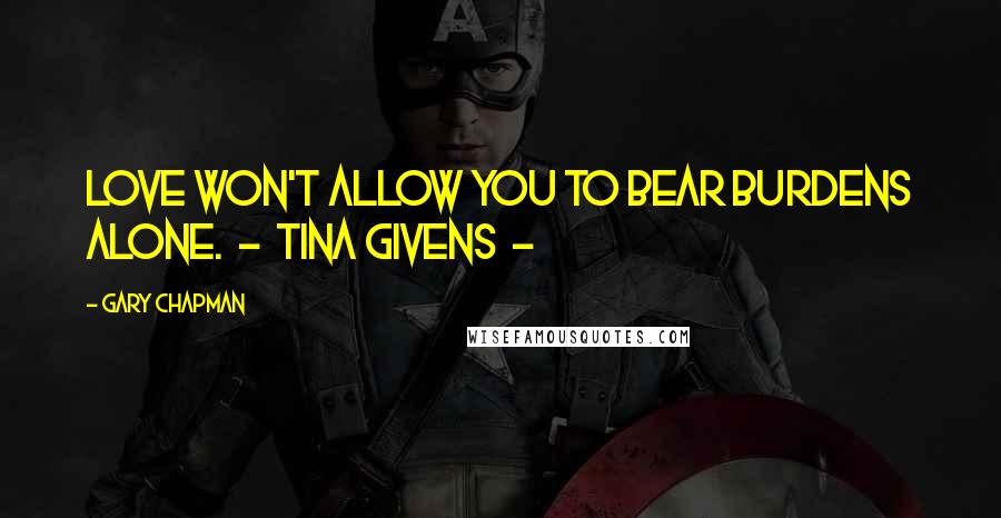 Gary Chapman Quotes: Love won't allow you to bear burdens alone. - Tina Givens -