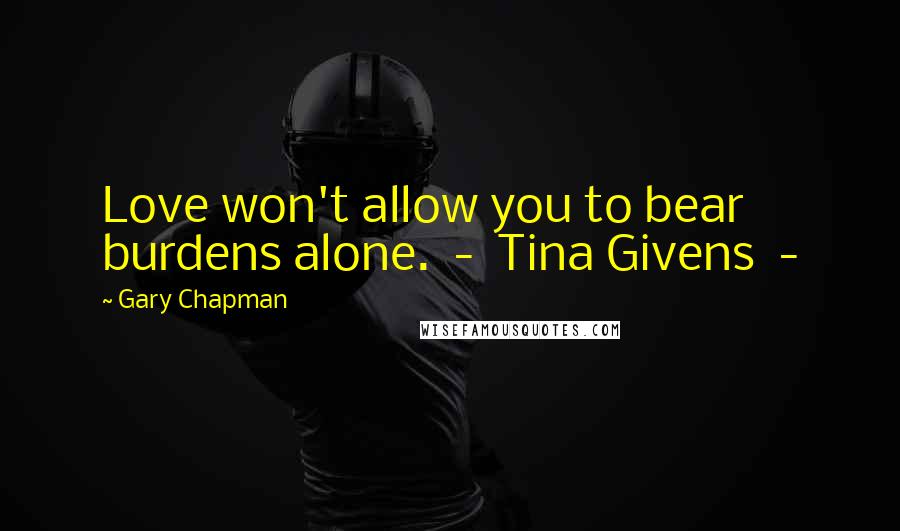 Gary Chapman Quotes: Love won't allow you to bear burdens alone. - Tina Givens -