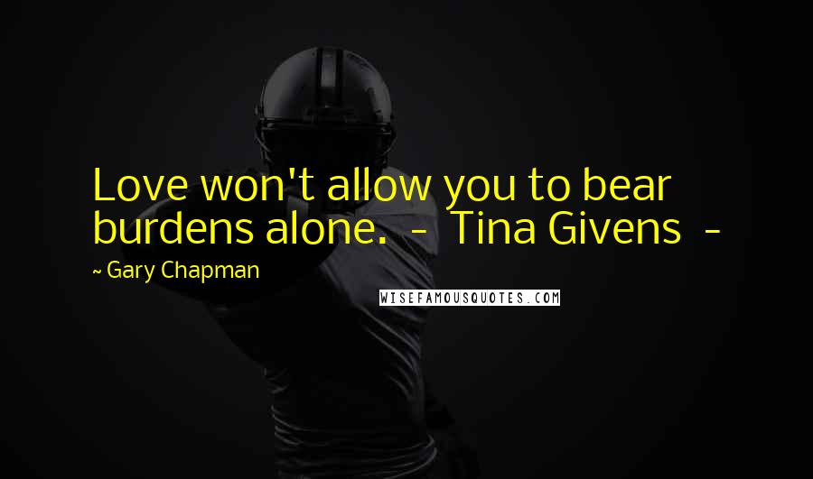 Gary Chapman Quotes: Love won't allow you to bear burdens alone.  -  Tina Givens  -