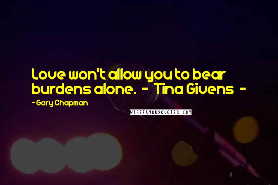 Gary Chapman Quotes: Love won't allow you to bear burdens alone. - Tina Givens -