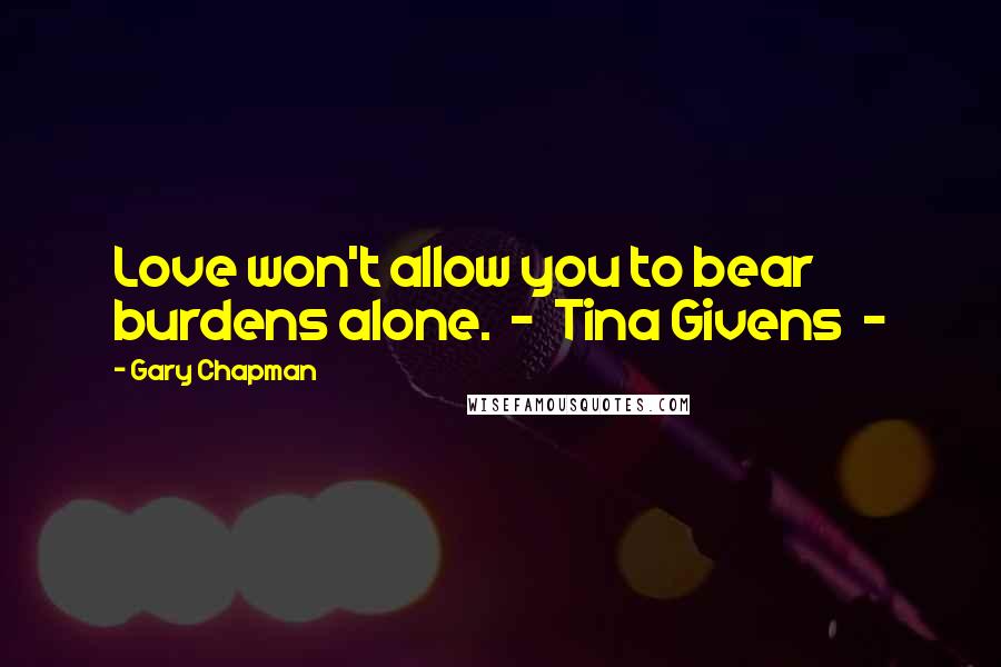 Gary Chapman Quotes: Love won't allow you to bear burdens alone.  -  Tina Givens  -