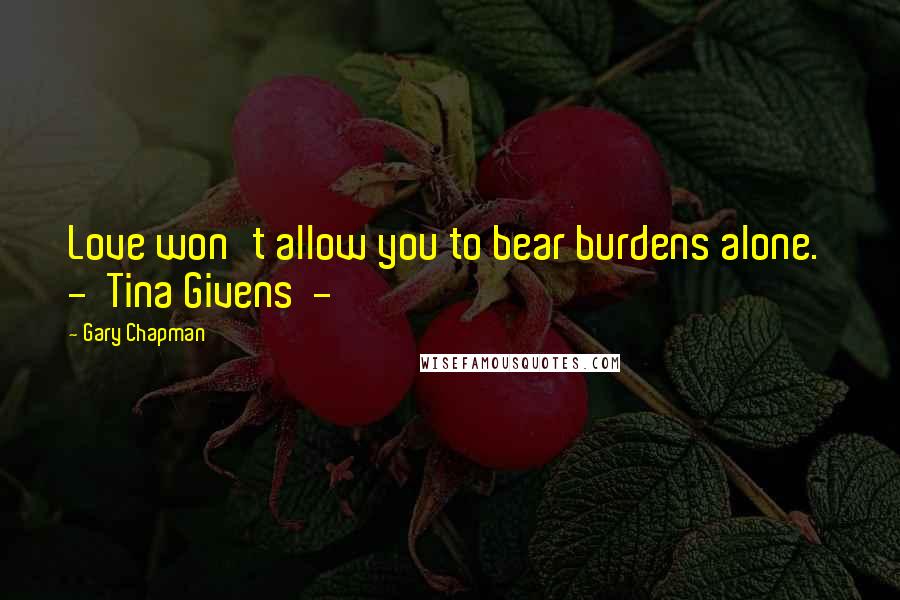 Gary Chapman Quotes: Love won't allow you to bear burdens alone. - Tina Givens -