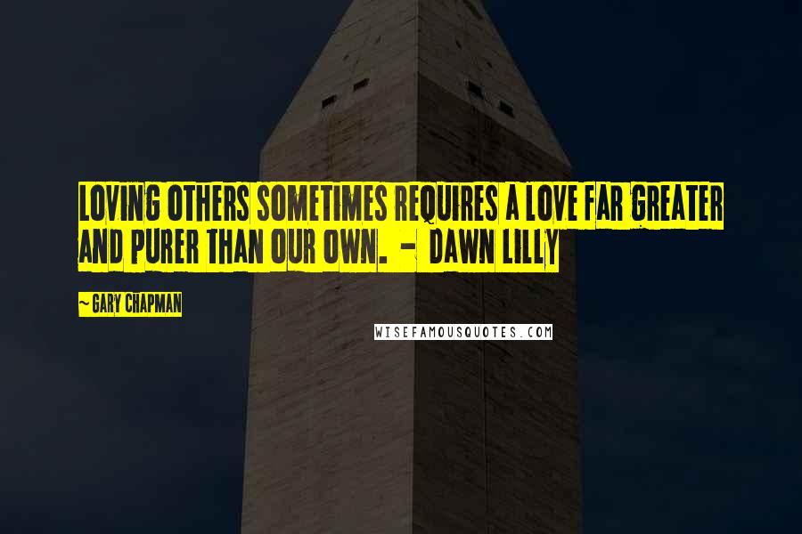 Gary Chapman Quotes: Loving others sometimes requires a love far greater and purer than our own. - Dawn Lilly