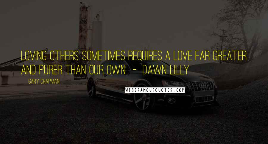 Gary Chapman Quotes: Loving others sometimes requires a love far greater and purer than our own. - Dawn Lilly