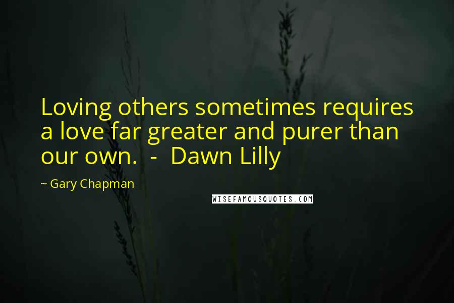 Gary Chapman Quotes: Loving others sometimes requires a love far greater and purer than our own. - Dawn Lilly