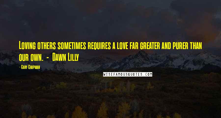 Gary Chapman Quotes: Loving others sometimes requires a love far greater and purer than our own.  -  Dawn Lilly