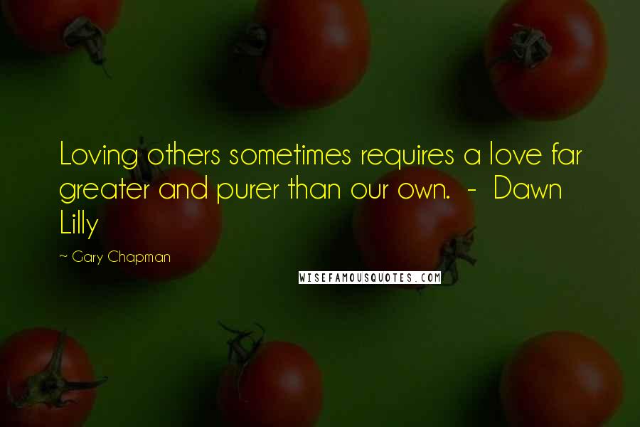 Gary Chapman Quotes: Loving others sometimes requires a love far greater and purer than our own. - Dawn Lilly