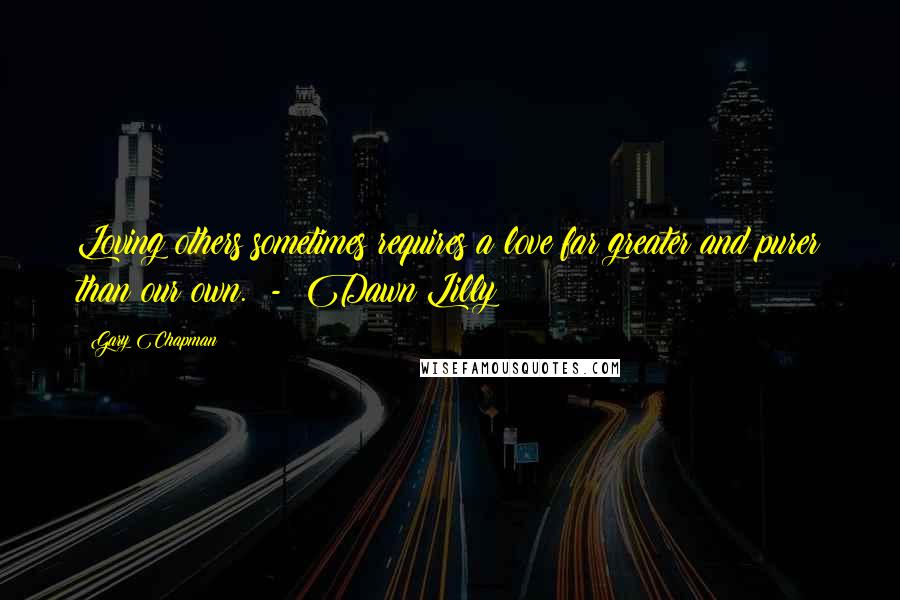 Gary Chapman Quotes: Loving others sometimes requires a love far greater and purer than our own. - Dawn Lilly