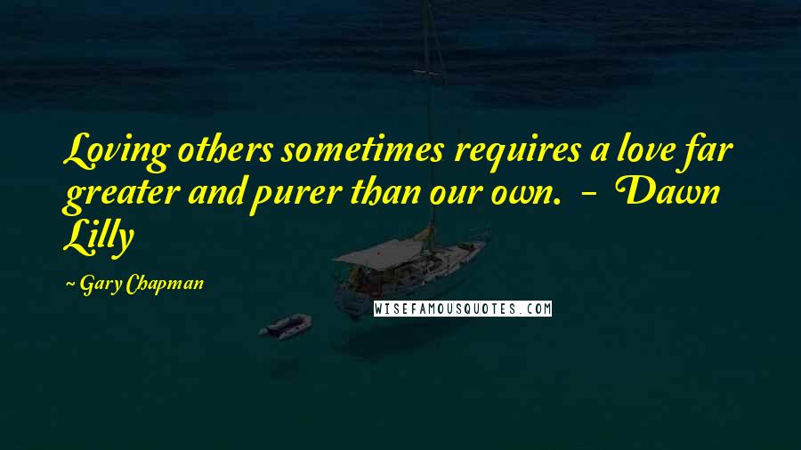 Gary Chapman Quotes: Loving others sometimes requires a love far greater and purer than our own. - Dawn Lilly