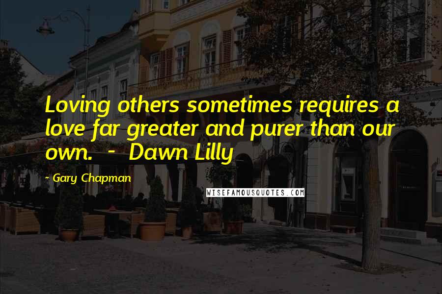 Gary Chapman Quotes: Loving others sometimes requires a love far greater and purer than our own. - Dawn Lilly