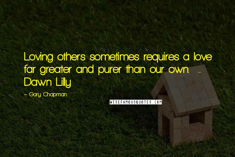 Gary Chapman Quotes: Loving others sometimes requires a love far greater and purer than our own. - Dawn Lilly
