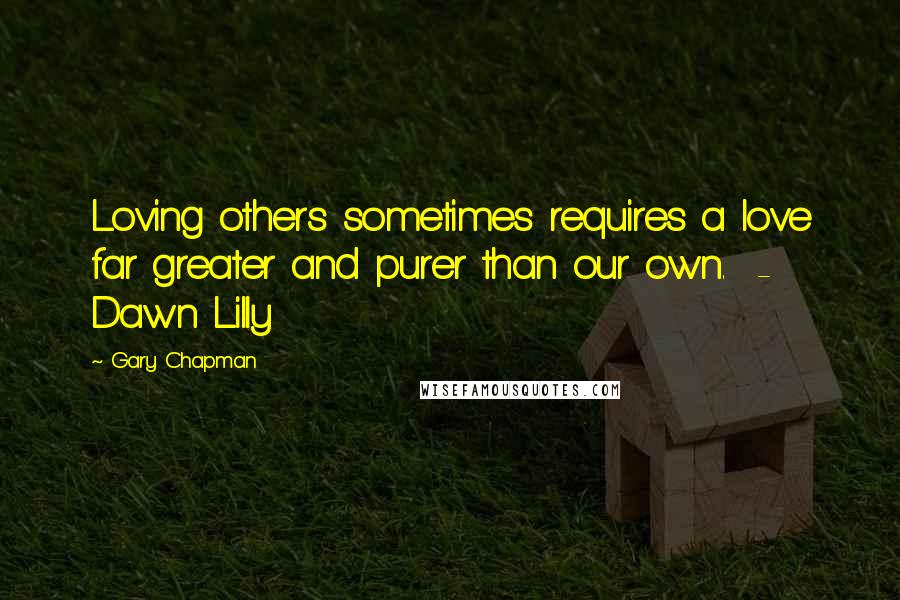 Gary Chapman Quotes: Loving others sometimes requires a love far greater and purer than our own.  -  Dawn Lilly