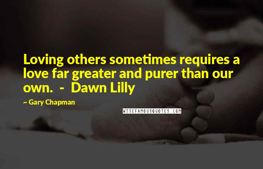 Gary Chapman Quotes: Loving others sometimes requires a love far greater and purer than our own. - Dawn Lilly