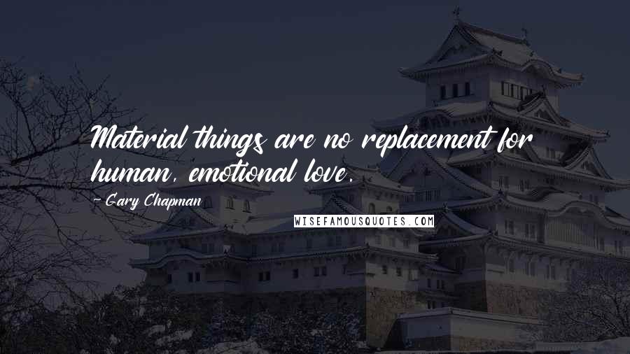 Gary Chapman Quotes: Material things are no replacement for human, emotional love.