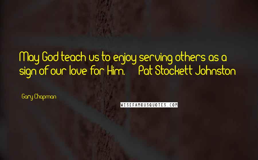 Gary Chapman Quotes: May God teach us to enjoy serving others as a sign of our love for Him.  -  Pat Stockett Johnston  -