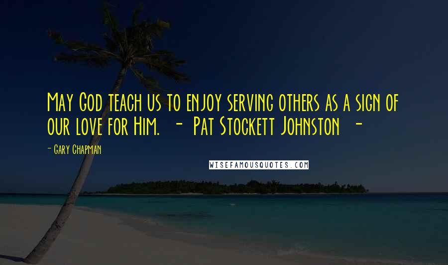 Gary Chapman Quotes: May God teach us to enjoy serving others as a sign of our love for Him.  -  Pat Stockett Johnston  -